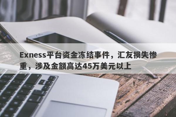 Exness平台资金冻结事件，汇友损失惨重，涉及金额高达45万美元以上-第1张图片-要懂汇圈网