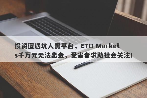 投资遭遇坑人黑平台，ETO Markets千万元无法出金，受害者求助社会关注！-第1张图片-要懂汇圈网