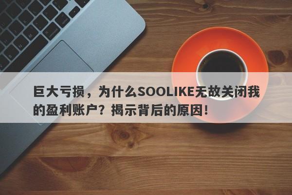 巨大亏损，为什么SOOLIKE无故关闭我的盈利账户？揭示背后的原因！-第1张图片-要懂汇圈网