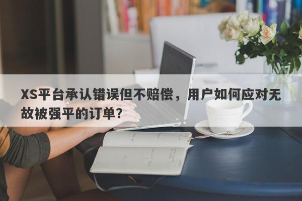 XS平台承认错误但不赔偿，用户如何应对无故被强平的订单？-第1张图片-要懂汇圈网