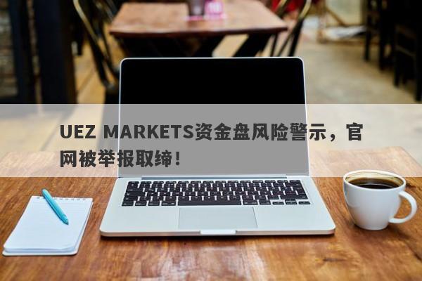 UEZ MARKETS资金盘风险警示，官网被举报取缔！-第1张图片-要懂汇圈网