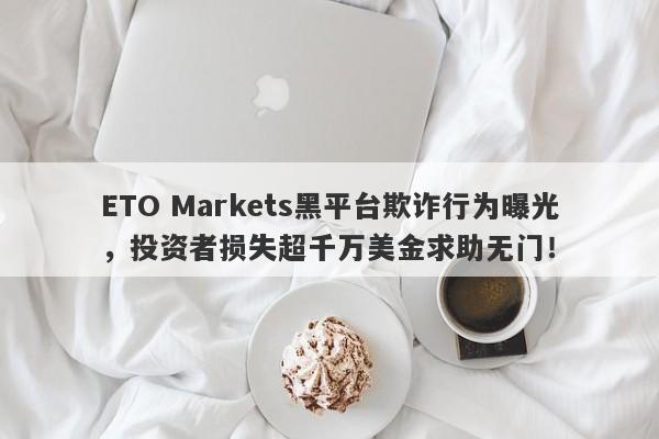 ETO Markets黑平台欺诈行为曝光，投资者损失超千万美金求助无门！-第1张图片-要懂汇圈网