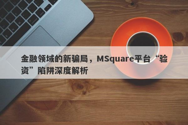 金融领域的新骗局，MSquare平台“验资”陷阱深度解析-第1张图片-要懂汇圈网