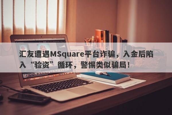 汇友遭遇MSquare平台诈骗，入金后陷入“验资”循环，警惕类似骗局！-第1张图片-要懂汇圈网