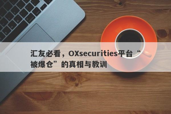 汇友必看，OXsecurities平台“被爆仓”的真相与教训-第1张图片-要懂汇圈网