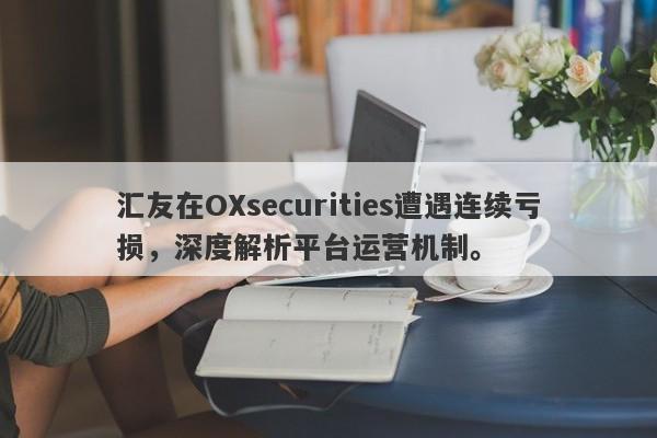 汇友在OXsecurities遭遇连续亏损，深度解析平台运营机制。-第1张图片-要懂汇圈网