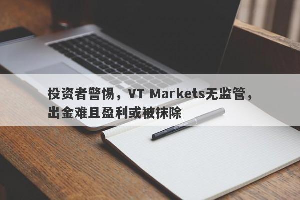 投资者警惕，VT Markets无监管，出金难且盈利或被抹除-第1张图片-要懂汇圈网