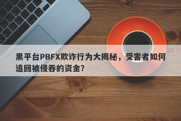 黑平台PBFX欺诈行为大揭秘，受害者如何追回被侵吞的资金？-第1张图片-要懂汇圈网