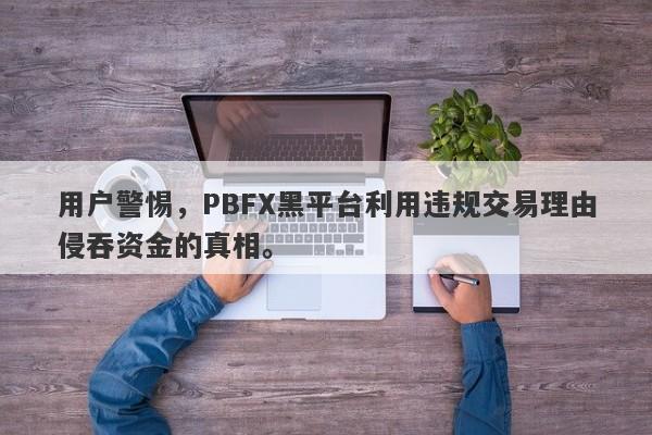 用户警惕，PBFX黑平台利用违规交易理由侵吞资金的真相。-第1张图片-要懂汇圈网