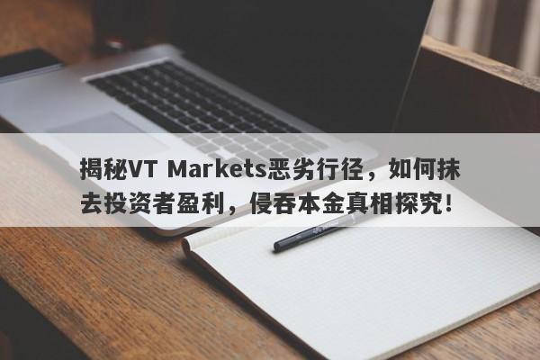 揭秘VT Markets恶劣行径，如何抹去投资者盈利，侵吞本金真相探究！-第1张图片-要懂汇圈网