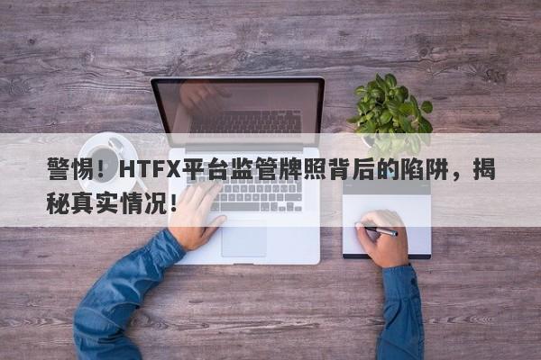 警惕！HTFX平台监管牌照背后的陷阱，揭秘真实情况！-第1张图片-要懂汇圈网