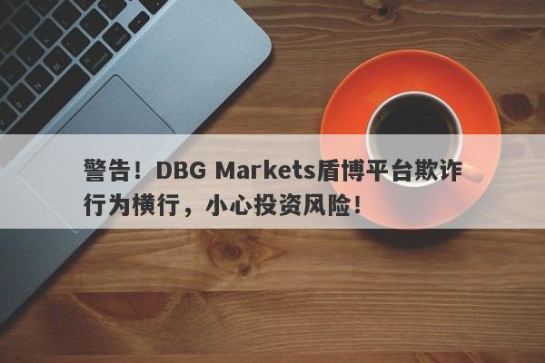 警告！DBG Markets盾博平台欺诈行为横行，小心投资风险！-第1张图片-要懂汇圈网