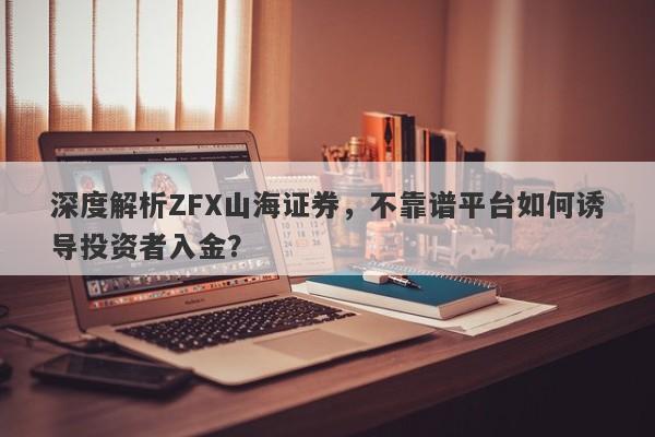 深度解析ZFX山海证券，不靠谱平台如何诱导投资者入金？-第1张图片-要懂汇圈网