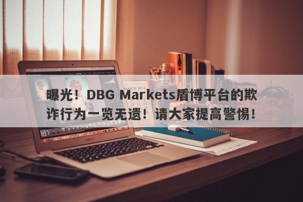 曝光！DBG Markets盾博平台的欺诈行为一览无遗！请大家提高警惕！-第1张图片-要懂汇圈网