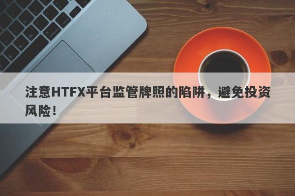 注意HTFX平台监管牌照的陷阱，避免投资风险！-第1张图片-要懂汇圈网