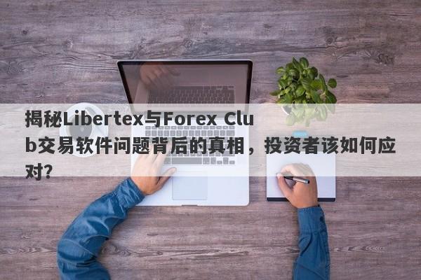 揭秘Libertex与Forex Club交易软件问题背后的真相，投资者该如何应对？-第1张图片-要懂汇圈网