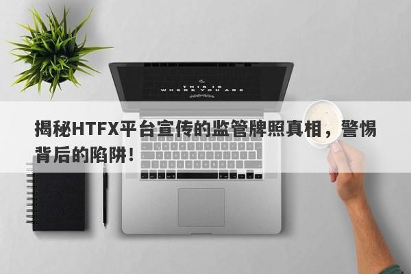 揭秘HTFX平台宣传的监管牌照真相，警惕背后的陷阱！-第1张图片-要懂汇圈网