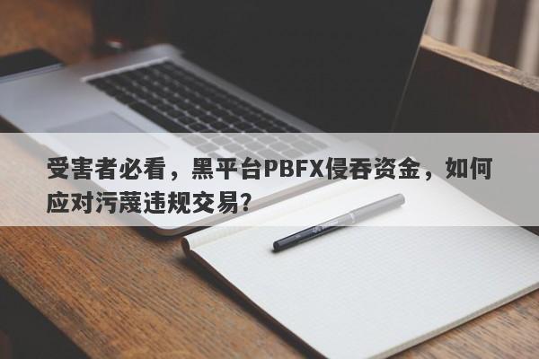 受害者必看，黑平台PBFX侵吞资金，如何应对污蔑违规交易？-第1张图片-要懂汇圈网