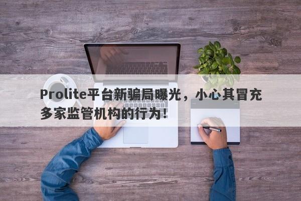 Prolite平台新骗局曝光，小心其冒充多家监管机构的行为！-第1张图片-要懂汇圈网