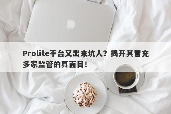 Prolite平台又出来坑人？揭开其冒充多家监管的真面目！-第1张图片-要懂汇圈网