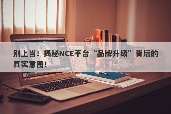 别上当！揭秘NCE平台“品牌升级”背后的真实意图！-第1张图片-要懂汇圈网