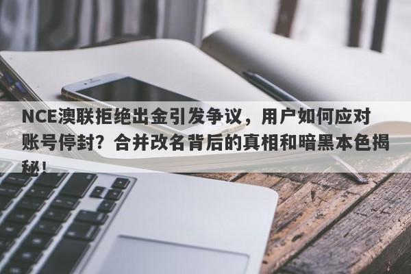 NCE澳联拒绝出金引发争议，用户如何应对账号停封？合并改名背后的真相和暗黑本色揭秘！-第1张图片-要懂汇圈网