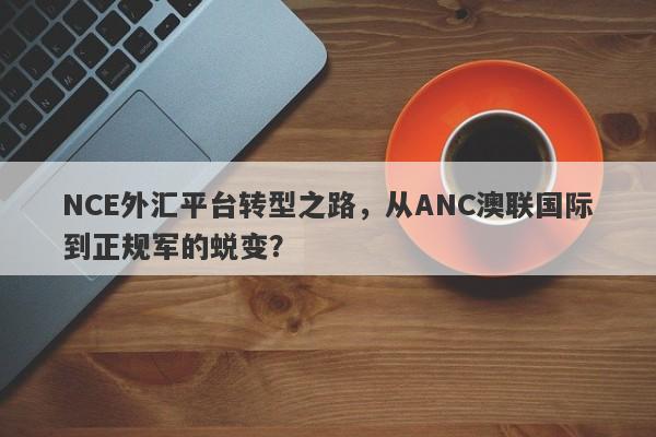 NCE外汇平台转型之路，从ANC澳联国际到正规军的蜕变？-第1张图片-要懂汇圈网