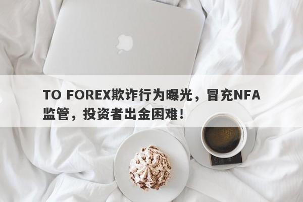 TO FOREX欺诈行为曝光，冒充NFA监管，投资者出金困难！-第1张图片-要懂汇圈网