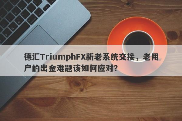 德汇TriumphFX新老系统交接，老用户的出金难题该如何应对？-第1张图片-要懂汇圈网