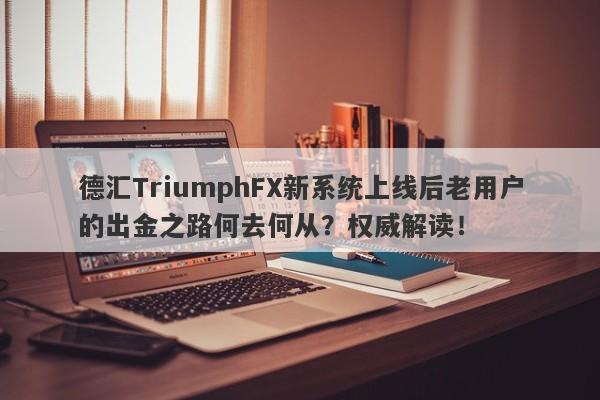 德汇TriumphFX新系统上线后老用户的出金之路何去何从？权威解读！-第1张图片-要懂汇圈网