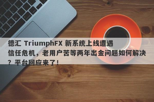 德汇 TriumphFX 新系统上线遭遇信任危机，老用户苦等两年出金问题如何解决？平台回应来了！-第1张图片-要懂汇圈网