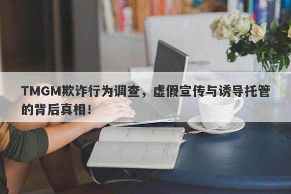 TMGM欺诈行为调查，虚假宣传与诱导托管的背后真相！-第1张图片-要懂汇圈网