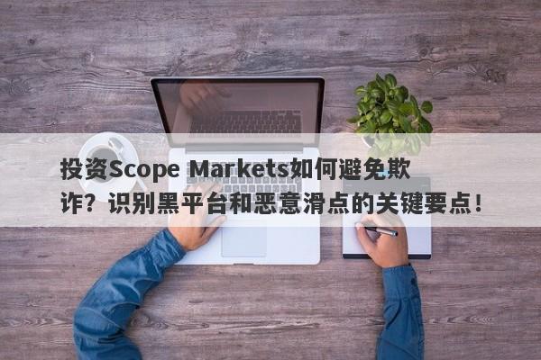 投资Scope Markets如何避免欺诈？识别黑平台和恶意滑点的关键要点！-第1张图片-要懂汇圈网