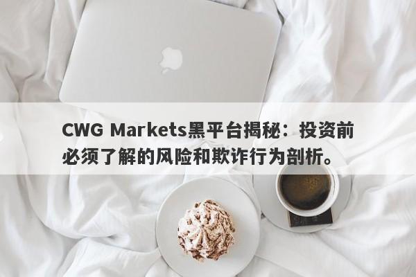 CWG Markets黑平台揭秘：投资前必须了解的风险和欺诈行为剖析。-第1张图片-要懂汇圈网