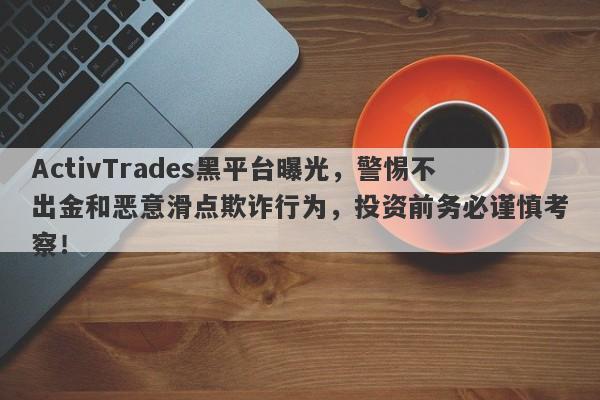 ActivTrades黑平台曝光，警惕不出金和恶意滑点欺诈行为，投资前务必谨慎考察！-第1张图片-要懂汇圈网