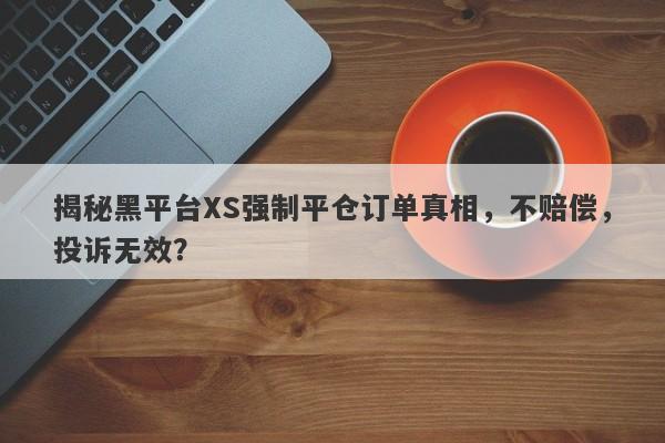 揭秘黑平台XS强制平仓订单真相，不赔偿，投诉无效？-第1张图片-要懂汇圈网