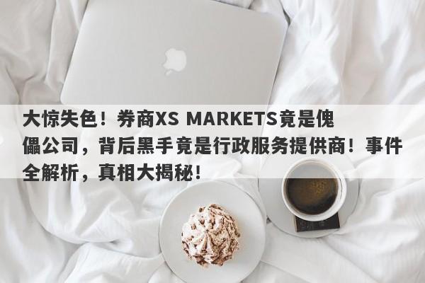 大惊失色！券商XS MARKETS竟是傀儡公司，背后黑手竟是行政服务提供商！事件全解析，真相大揭秘！-第1张图片-要懂汇圈网