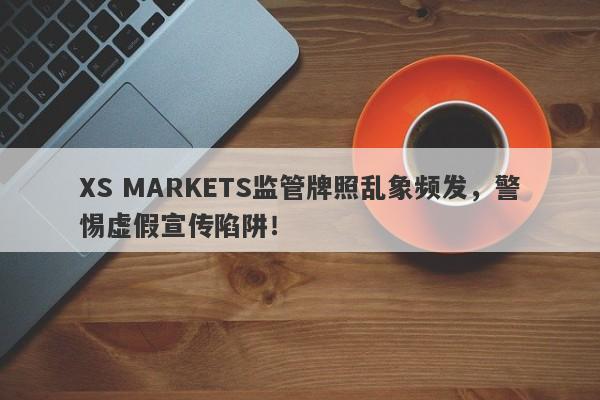 XS MARKETS监管牌照乱象频发，警惕虚假宣传陷阱！-第1张图片-要懂汇圈网