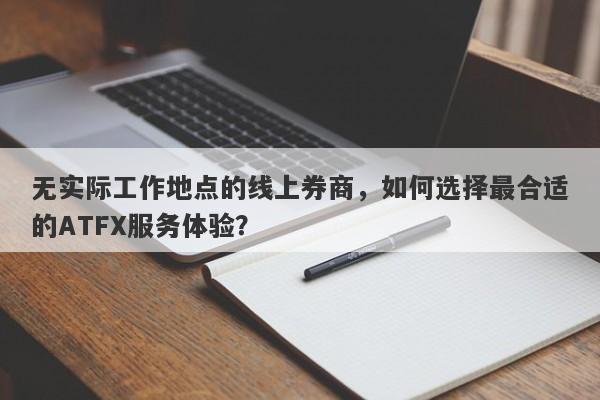 无实际工作地点的线上券商，如何选择最合适的ATFX服务体验？-第1张图片-要懂汇圈网