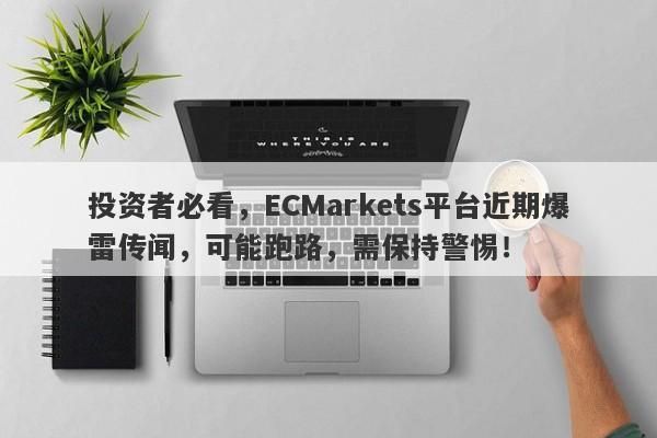 投资者必看，ECMarkets平台近期爆雷传闻，可能跑路，需保持警惕！-第1张图片-要懂汇圈网