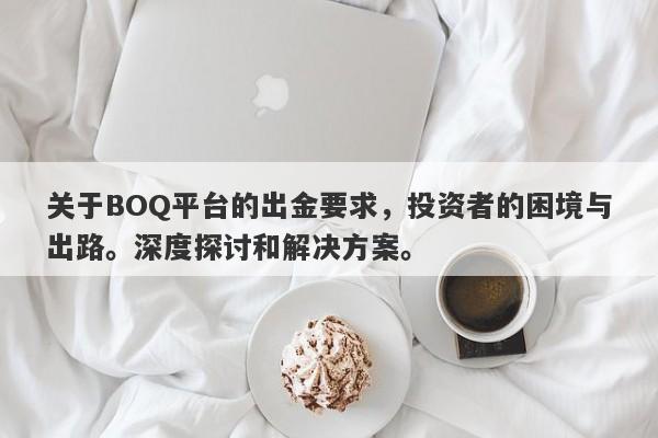 关于BOQ平台的出金要求，投资者的困境与出路。深度探讨和解决方案。-第1张图片-要懂汇圈网