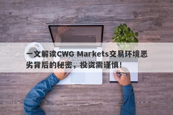 一文解读CWG Markets交易环境恶劣背后的秘密，投资需谨慎！-第1张图片-要懂汇圈网