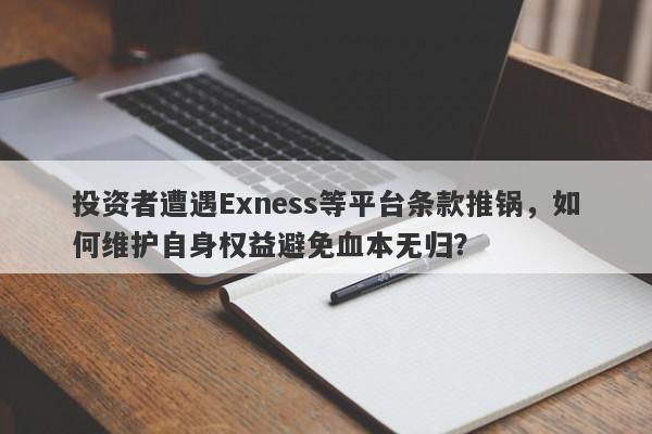 投资者遭遇Exness等平台条款推锅，如何维护自身权益避免血本无归？-第1张图片-要懂汇圈网