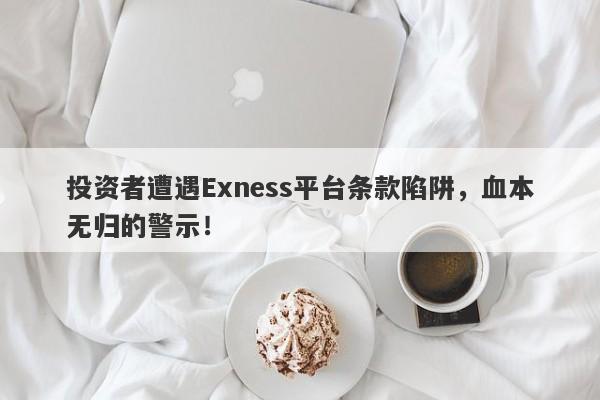 投资者遭遇Exness平台条款陷阱，血本无归的警示！-第1张图片-要懂汇圈网