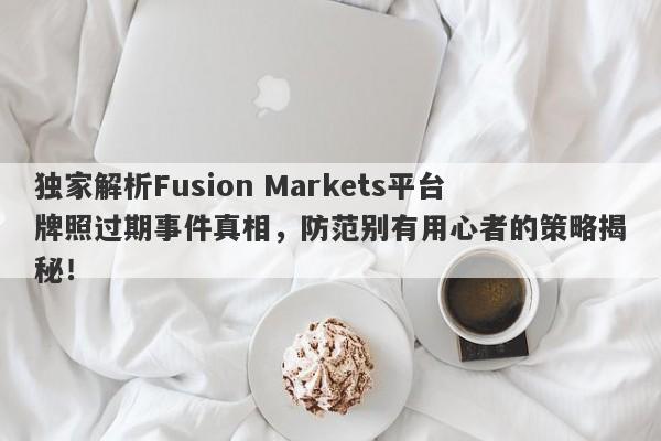 独家解析Fusion Markets平台牌照过期事件真相，防范别有用心者的策略揭秘！-第1张图片-要懂汇圈网