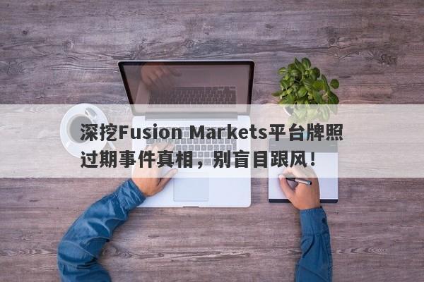 深挖Fusion Markets平台牌照过期事件真相，别盲目跟风！-第1张图片-要懂汇圈网