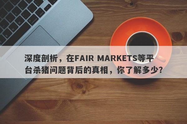 深度剖析，在FAIR MARKETS等平台杀猪问题背后的真相，你了解多少？-第1张图片-要懂汇圈网