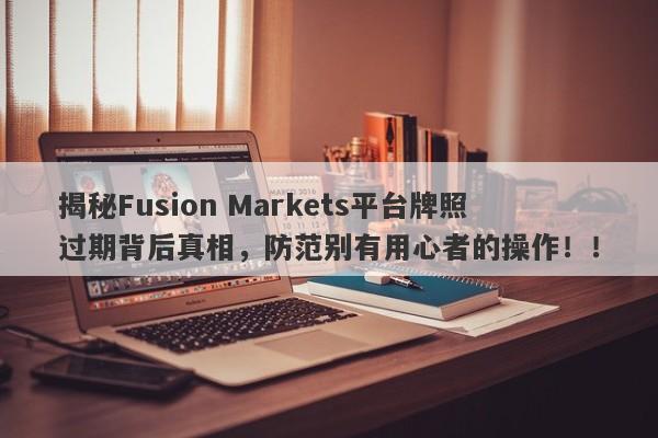 揭秘Fusion Markets平台牌照过期背后真相，防范别有用心者的操作！！-第1张图片-要懂汇圈网