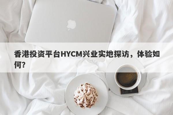 香港投资平台HYCM兴业实地探访，体验如何？-第1张图片-要懂汇圈网