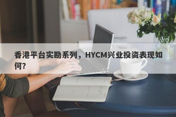 香港平台实勘系列，HYCM兴业投资表现如何？-第1张图片-要懂汇圈网